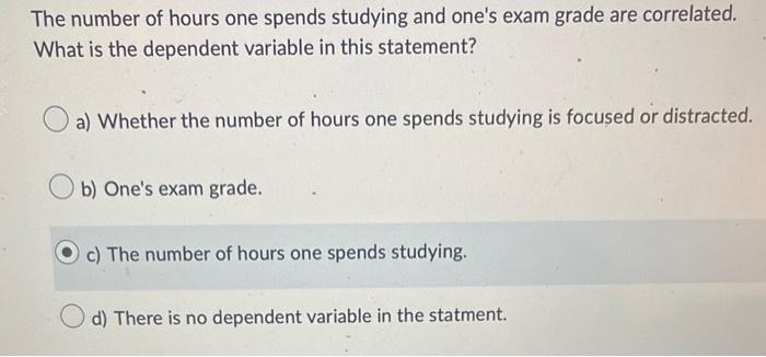The Number Of Hours One Spends Studying And One S Exam Grade Are Correlated What Is The Dependent Variable In This Stat 1