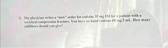 3 The Physician Writes A Now Order For Codeine 35 Mg Im For A Patient With A Vertebral Compression Fracture You Have 1