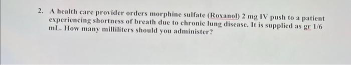 2 A Health Care Provider Orders Morphine Sulfate Roxanol 2 Mg Iv Push To A Patient Experiencing Shortness Of Breath D 1