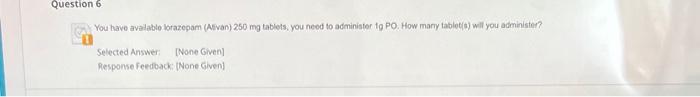 Question 6 You Have Available Lorazepam Ativan 250 Mg Tablets You Need To Administer 1g Po How Many Tablet S Will Y 1