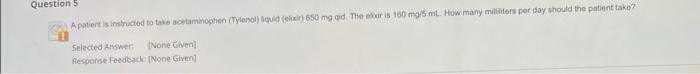 Question 5 A Patient Is Instructed To Take Acetaminophen Tylenol Squid Elixir 650 Mg Qid The Eixir Is 160 Mg 5 Ml 1