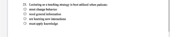 23 Lecturing As A Teaching Strategy Is Best Utilized When Patients O Must Change Behavior O Need General Information O 1