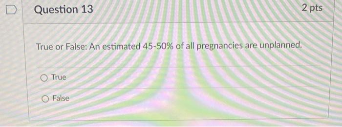 Question 13 True Or False An Estimated 45 50 Of All Pregnancies Are Unplanned O True 2 Pts O False 1