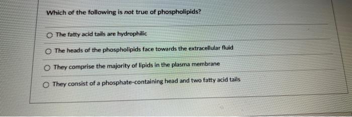 Which Of The Following Is Not True Of Phospholipids O The Fatty Acid Tails Are Hydrophilic O The Heads Of The Phospholi 1