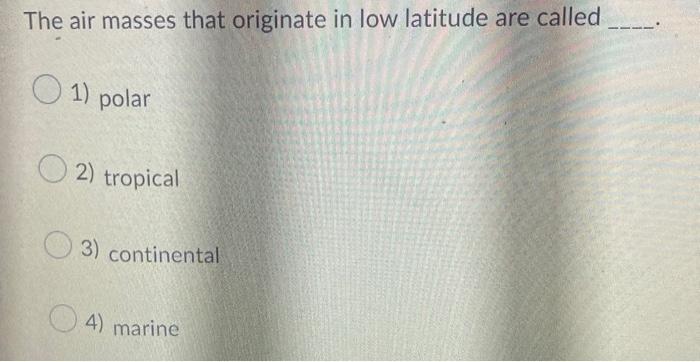 The Air Masses That Originate In Low Latitude Are Called 1 Polar 2 Tropical 3 Continental 4 Marine 1