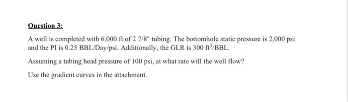 Question 3 A Well Is Completed With 6 000 Ft Of 2 7 8 Tubing The Bottomhole Static Pressure Is 2 000 Psi And The Pi I 1