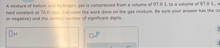 A Mixture Of Helium And Hydrogen Gas Is Compressed From A Volume Of 97 0 L To A Volume Of 87 0 L W Held Constant At 76 1