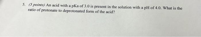 5 5 Points An Acid With A Pka Of 3 0 Is Present In The Solution With A Ph Of 4 0 What Is The Ratio Of Protonate To D 1