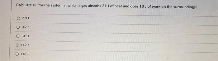 Calculate De For The System In Which A Gas Absorbs 31 J Of Heat And Does 18 J Of Work On The Surroundings 13 J 49 J O 1