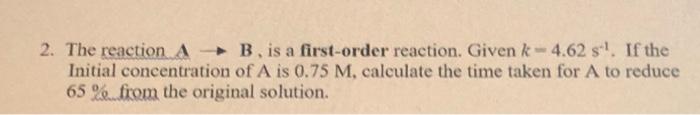 2 The Reaction Ab Is A First Order Reaction Given K 4 62 S If The Initial Concentration Of A Is 0 75 M Calculate Th 1