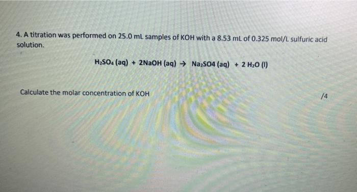 4 A Titration Was Performed On 25 0 Ml Samples Of Koh With A 8 53 Ml Of 0 325 Mol L Sulfuric Acid Solution H So4 Aq 1