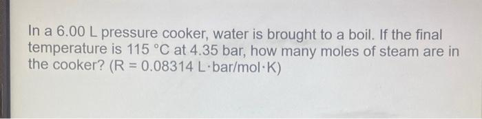 In A 6 00 L Pressure Cooker Water Is Brought To A Boil If The Final Temperature Is 115 C At 4 35 Bar How Many Moles 1