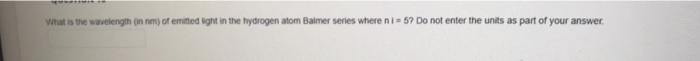 What Is The Wavelength In Nm Of Emited Light In The Hydrogen Atom Balmer Series Where Ni 5 Do Not Enter The Units As 1