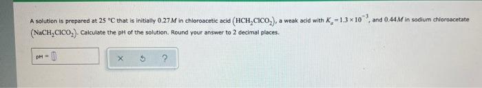 A Solution Is Prepared At 25 C That Is Initially 0 27m In Chloroacetic Acid Hch Cico A Weak Acid With K 1 3 X 10 A 1