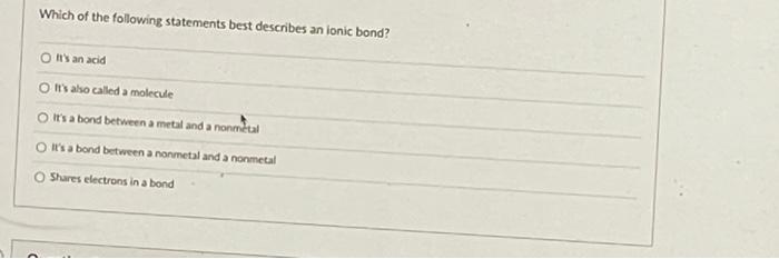 Which Of The Following Statements Best Describes An Ionic Bond O It S An Acid O It S Also Called A Molecule O It S A Bo 1