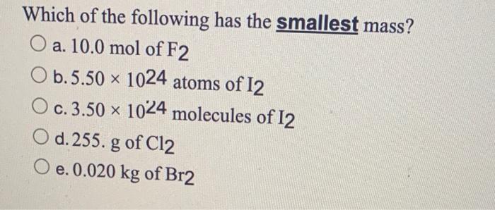 Which Of The Following Has The Smallest Mass O A 10 0 Mol Of F2 O B 5 50 X 1024 Atoms Of 12 O C 3 50 X 1024 Molecule 1
