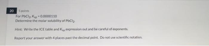 20 5 Points For Pbcl2 Ksp 0 0000110 Determine The Molar Solubility Of Pbcl Hint Write The Ice Table And Ksp Expres 1