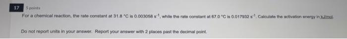 17 5 Points For A Chemical Reaction The Rate Constant At 31 8 C Is 0 003058 S While The Rate Constant At 67 0 C Is 0 1
