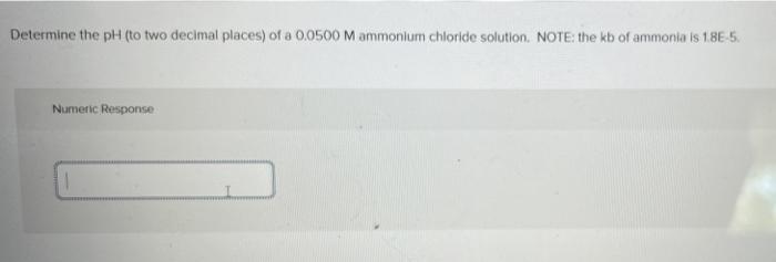 Determine The Ph To Two Decimal Places Of A 0 0500 M Ammonium Chloride Solution Note The Kb Of Ammonia Is 1 8e 5 Nu 1