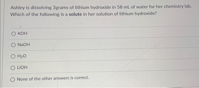 Ashley Is Dissolving 3grams Of Lithium Hydroxide In 58 Ml Of Water For Her Chemistry Lab Which Of The Following Is A So 1
