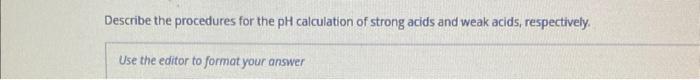Describe The Procedures For The Ph Calculation Of Strong Acids And Weak Acids Respectively Use The Editor To Format Yo 1