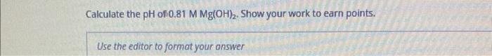 Calculate The Ph Of 0 81 M Mg Oh Show Your Work To Earn Points Use The Editor To Format Your Answer 1
