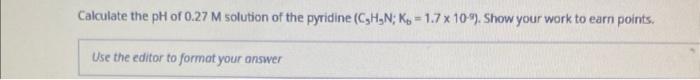 Calculate The Ph Of 0 27 M Solution Of The Pyridine C H N K 1 7 X 10 Show Your Work To Earn Points Use The Editor 1