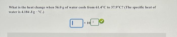 What Is The Heat Change When 56 0 G Of Water Cools From 61 4 C To 37 9 C The Specific Heat Of Water Is 4 184 J G C 1