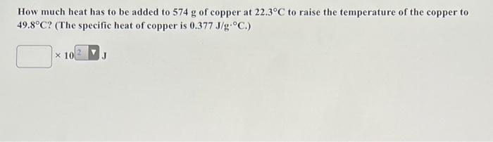How Much Heat Has To Be Added To 574 G Of Copper At 22 3 C To Raise The Temperature Of The Copper To 49 8 C The Specif 1