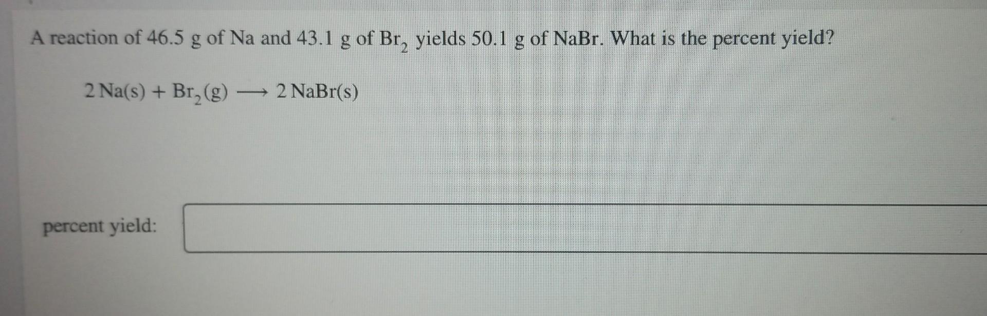 A Reaction Of 46 5 G Of Na And 43 1 G Of Br Yields 50 1 G Of Nabr What Is The Percent Yield 2 Na S Br G Percen 1