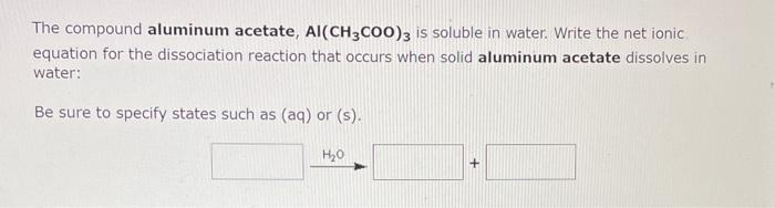 The Compound Aluminum Acetate Ai Ch3coo 3 Is Soluble In Water Write The Net Ionic Equation For The Dissociation Reacti 1