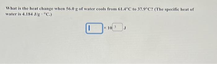 What Is The Heat Change When 56 0 G Of Water Cools From 61 4 C To 37 9 C The Specific Heat Of Water Is 4 184 J G C 1