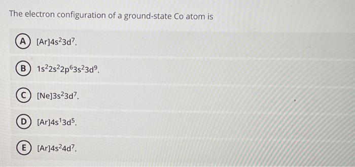 The Electron Configuration Of A Ground State Co Atom Is A Ar 4s 3d7 B 1s22s22p63s23do C Ne 3s23d7 D Ar 4s 3d5 1