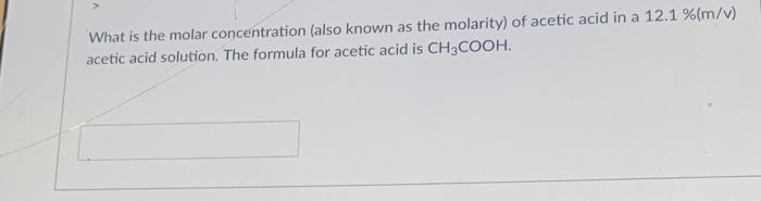 What Is The Molar Concentration Also Known As The Molarity Of Acetic Acid In A 12 1 M V Acetic Acid Solution The 1
