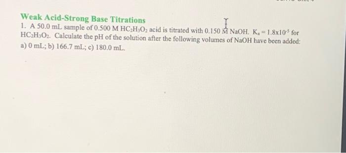 Weak Acid Strong Base Titrations 1 A 50 0 Ml Sample Of 0 500 M Hc H O Acid Is Titrated With 0 150 M Naoh K 1 8x10 1
