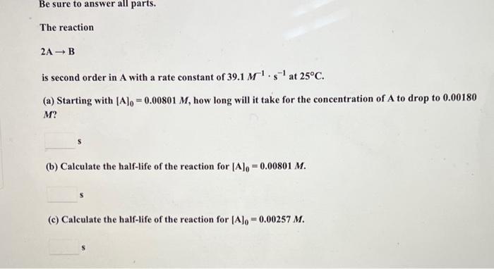 Be Sure To Answer All Parts The Reaction 2a B Is Second Order In A With A Rate Constant Of 39 1 M S At 25 C A Start 1