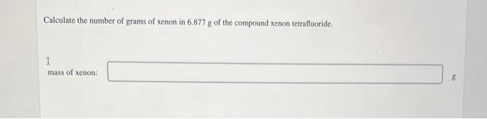 Calculate The Number Of Grams Of Xenon In 6 877 G Of The Compound Xenon Tetrafluoride I Mass Of Xenon G 1