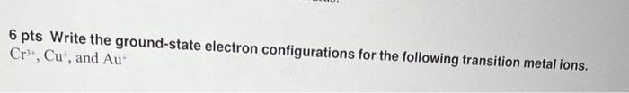 6 Pts Write The Ground State Electron Configurations For The Following Transition Metal Ions Cr Cu And Au 1