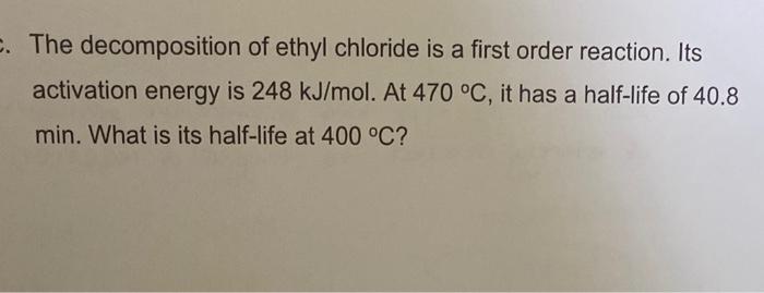 C The Decomposition Of Ethyl Chloride Is A First Order Reaction Its Activation Energy Is 248 Kj Mol At 470 C It Has 1