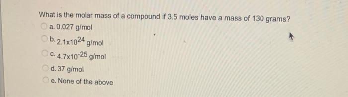 What Is The Molar Mass Of A Compound If 3 5 Moles Have A Mass Of 130 Grams A 0 027 G Mol Ob 2 1x1024 G Mol C 4 7x10 2 1