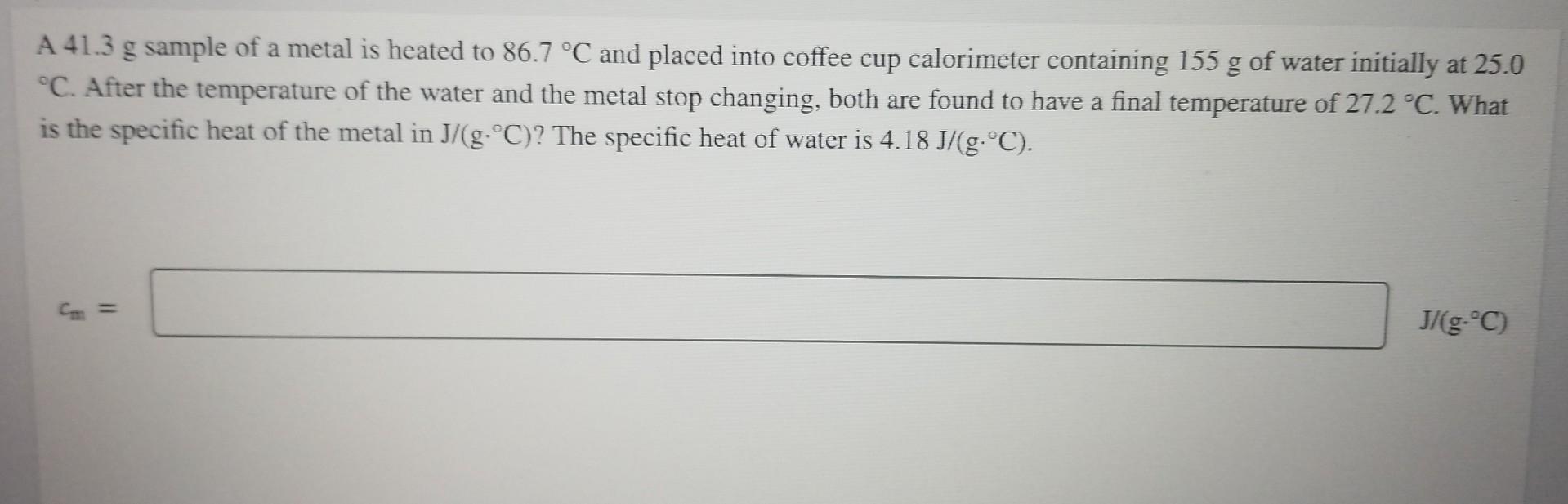 A 41 3 G Sample Of A Metal Is Heated To 86 7 C And Placed Into Coffee Cup Calorimeter Containing 155 G Of Water Initial 1