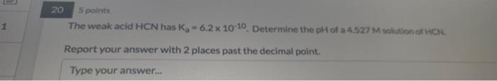 1 20 5 Points The Weak Acid Hcn Has K 6 2 X 10 10 Determine The Ph Of A 4 527 M Solution Of Hcn Report Your Answer W 1