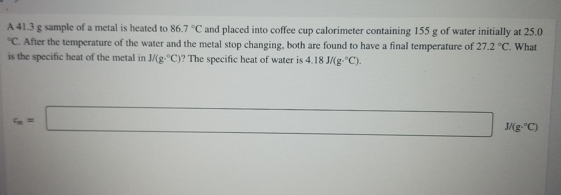 A 41 3 G Sample Of A Metal Is Heated To 86 7 C And Placed Into Coffee Cup Calorimeter Containing 155 G Of Water Initial 1
