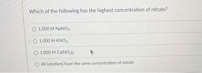 Which Of The Following Has The Highest Concentration Of Nitrate O 1 000 M Nano3 O 1 000 M Kno3 O 1 000 M Ca No3 2 O A 1