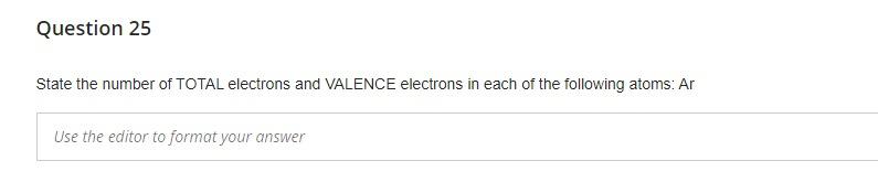 Question 25 State The Number Of Total Electrons And Valence Electrons In Each Of The Following Atoms Ar Use The Editor 1