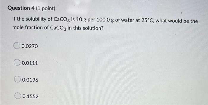 Question 4 1 Point If The Solubility Of Caco3 Is 10 G Per 100 0 G Of Water At 25 C What Would Be The Mole Fraction Of 1