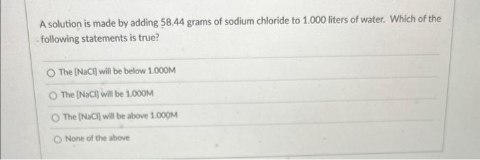 A Solution Is Made By Adding 58 44 Grams Of Sodium Chloride To 1 000 Liters Of Water Which Of The Following Statements 1