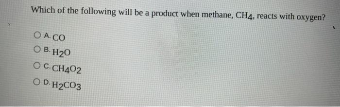 Which Of The Following Will Be A Product When Methane Ch4 Reacts With Oxygen Oa Co Ob H20 Oc Ch402 Od H Co3 1