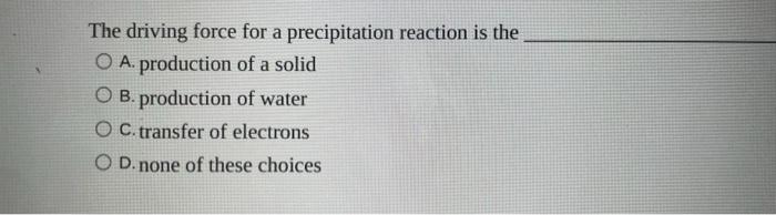 The Driving Force For A Precipitation Reaction Is The O A Production Of A Solid Ob Production Of Water Oc Transfer Of 1