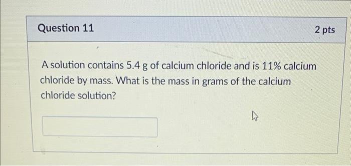 Question 11 2 Pts A Solution Contains 5 4 G Of Calcium Chloride And Is 11 Calcium Chloride By Mass What Is The Mass In 1